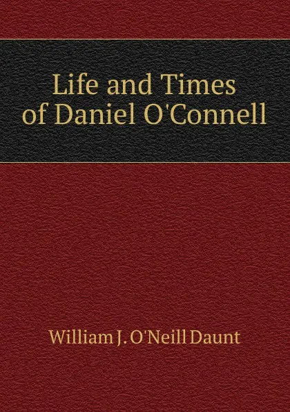 Обложка книги Life and Times of Daniel O.Connell, William J. O'Neill Daunt