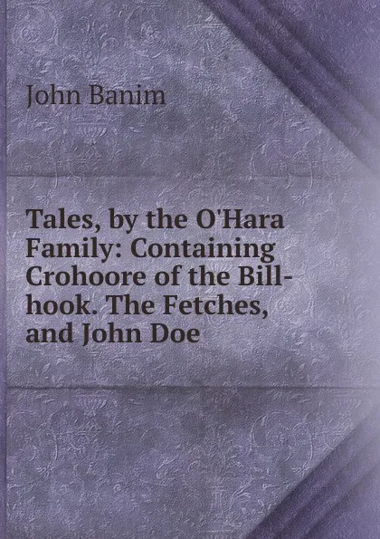 Обложка книги Tales, by the O.Hara Family: Containing Crohoore of the Bill-hook. The Fetches, and John Doe, John Banim