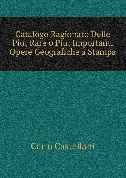 Обложка книги Catalogo Ragionato Delle Piu; Rare o Piu; Importanti Opere Geografiche a Stampa, Carlo Castellani