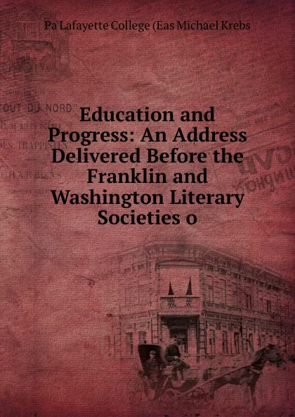 Обложка книги Education and Progress: An Address Delivered Before the Franklin and Washington Literary Societies o, Pa Lafayette College (Eas Michael Krebs