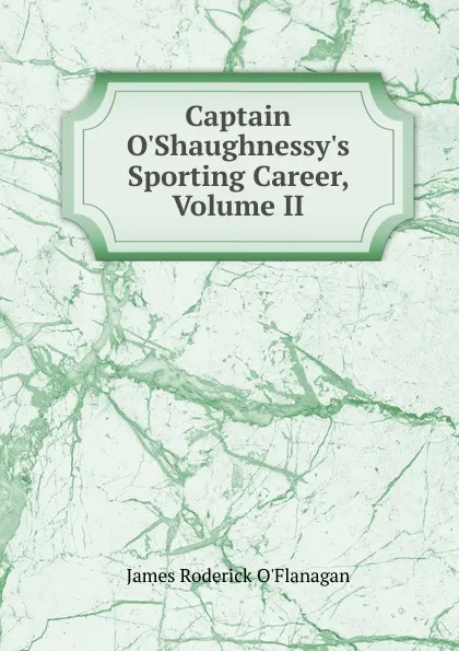 Обложка книги Captain O.Shaughnessy.s Sporting Career, Volume II, James Roderick O'Flanagan