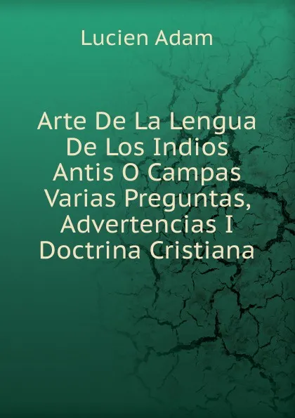 Обложка книги Arte De La Lengua De Los Indios Antis O Campas Varias Preguntas, Advertencias I Doctrina Cristiana, Lucien Adam