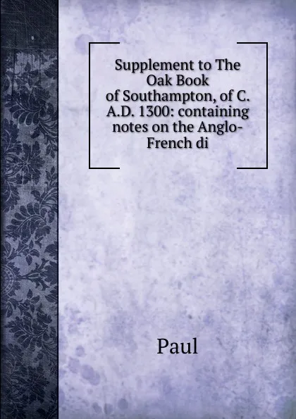 Обложка книги Supplement to The Oak Book of Southampton, of C. A.D. 1300: containing notes on the Anglo-French di, Paul