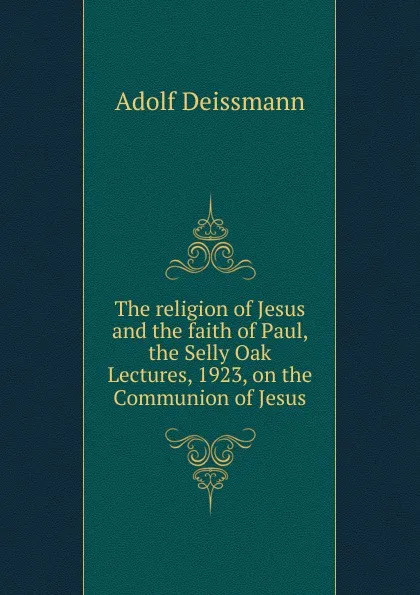 Обложка книги The religion of Jesus and the faith of Paul, the Selly Oak Lectures, 1923, on the Communion of Jesus, Adolf Deissmann