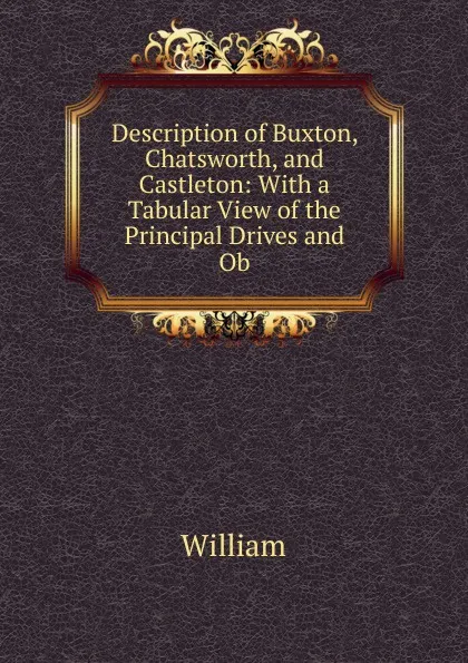Обложка книги Description of Buxton, Chatsworth, and Castleton: With a Tabular View of the Principal Drives and Ob, William