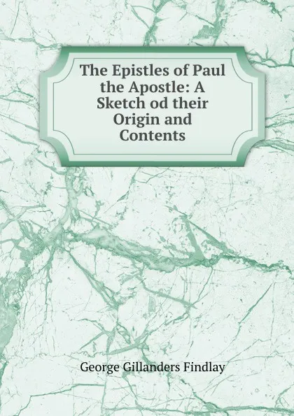 Обложка книги The Epistles of Paul the Apostle: A Sketch od their Origin and Contents., George Gillanders Findlay