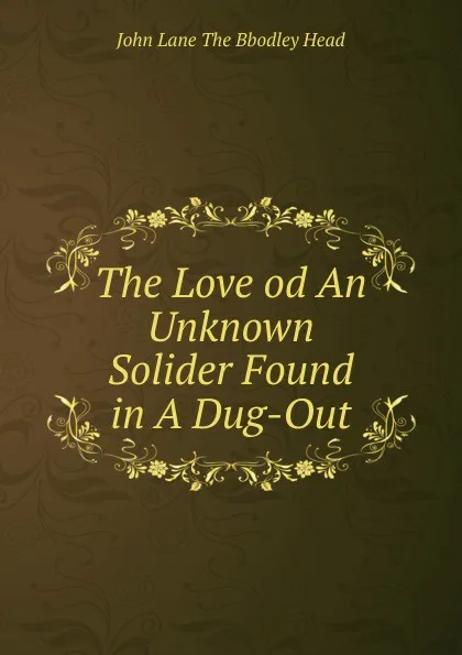 Обложка книги The Love od An Unknown Solider Found in A Dug-Out, John Lane The Bbodley Head