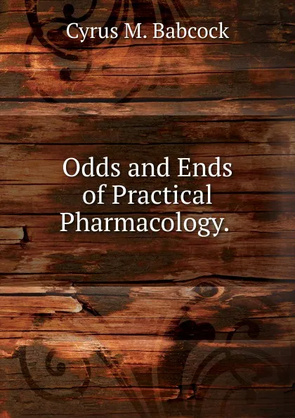 Обложка книги Odds and Ends of Practical Pharmacology. ., Cyrus M. Babcock