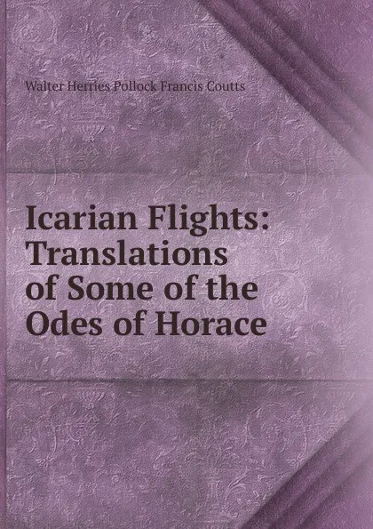 Обложка книги Icarian Flights: Translations of Some of the Odes of Horace, Walter Herries Pollock Francis Coutts