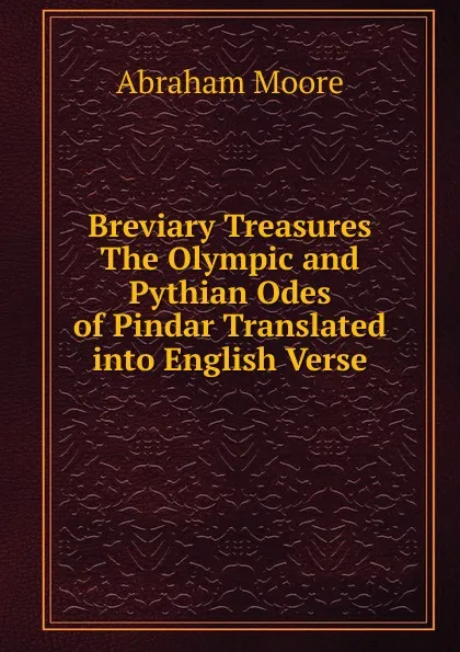 Обложка книги Breviary Treasures The Olympic and Pythian Odes of Pindar Translated into English Verse, Abraham Moore