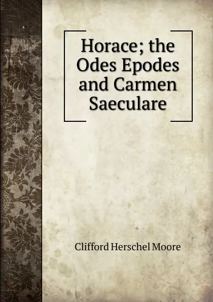 Обложка книги Horace; the Odes Epodes and Carmen Saeculare, Clifford Herschel Moore