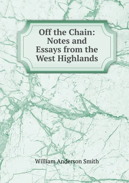 Обложка книги Off the Chain: Notes and Essays from the West Highlands, William Anderson Smith