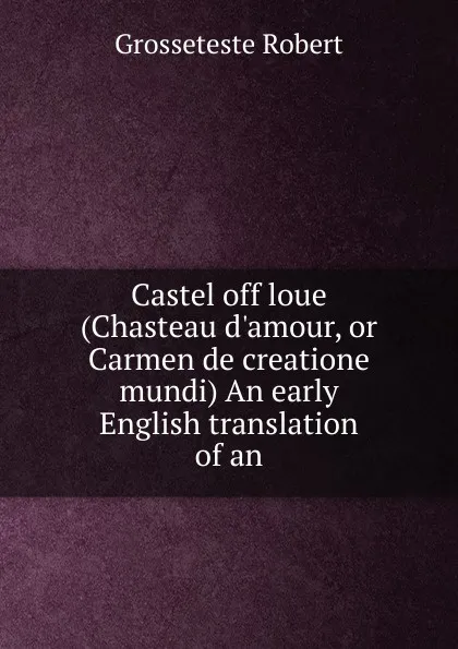 Обложка книги Castel off loue (Chasteau d.amour, or Carmen de creatione mundi) An early English translation of an, Grosseteste Robert