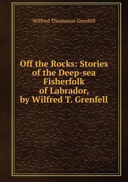 Обложка книги Off the Rocks: Stories of the Deep-sea Fisherfolk of Labrador, by Wilfred T. Grenfell, Wilfred Thomason Grenfell