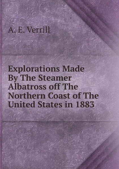 Обложка книги Explorations Made By The Steamer Albatross off The Northern Coast of The United States in 1883., A.E. Verrill