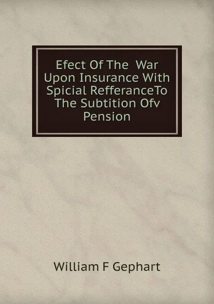 Обложка книги Efect Of The  War Upon Insurance With  Spicial RefferanceTo The Subtition Ofv Pension, William F Gephart