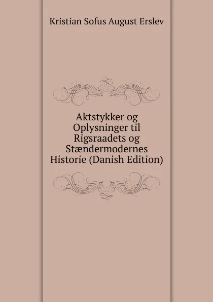 Обложка книги Aktstykker og Oplysninger til Rigsraadets og Staendermodernes Historie (Danish Edition), Kristian Sofus August Erslev