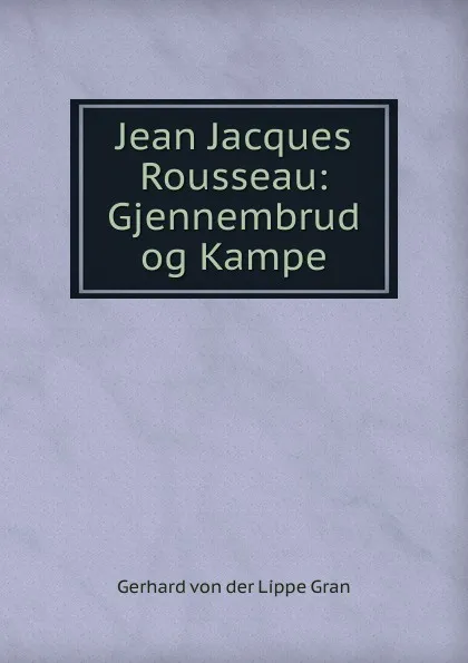 Обложка книги Jean Jacques Rousseau: Gjennembrud og Kampe, Gerhard von der Lippe Gran