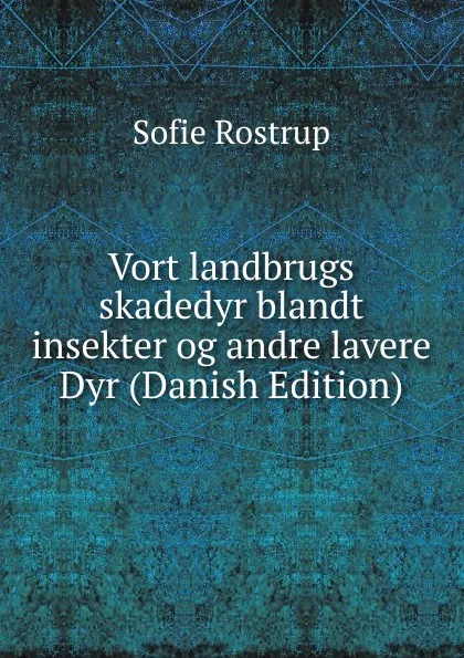 Обложка книги Vort landbrugs skadedyr blandt insekter og andre lavere Dyr (Danish Edition), Sofie Rostrup