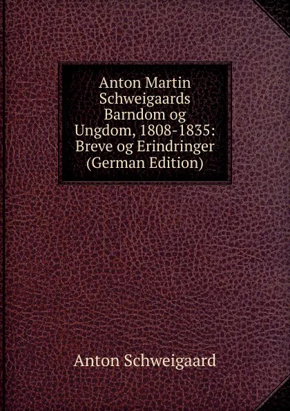 Обложка книги Anton Martin Schweigaards Barndom og Ungdom, 1808-1835: Breve og Erindringer (German Edition), Anton Schweigaard
