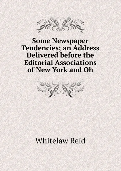 Обложка книги Some Newspaper Tendencies; an Address Delivered before the Editorial Associations of New York and Oh, Whitelaw Reid