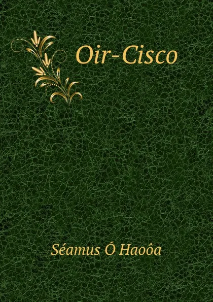 Обложка книги Oir-Cisco, Séamus Ó Haoôa