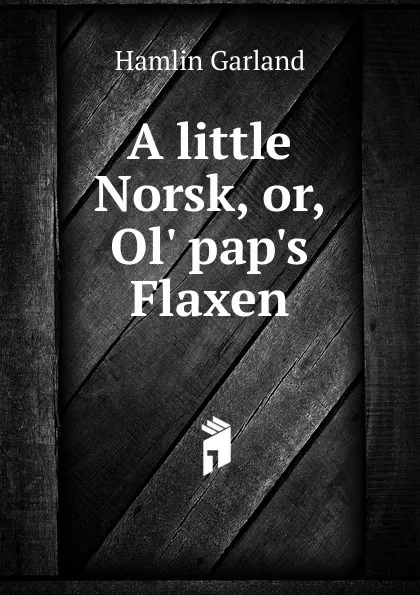 Обложка книги A little Norsk, or, Ol. pap.s Flaxen, Hamlin Garland