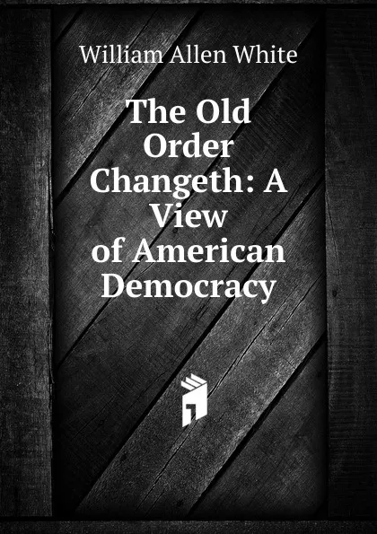 Обложка книги The Old Order Changeth: A View of American Democracy, William Allen White