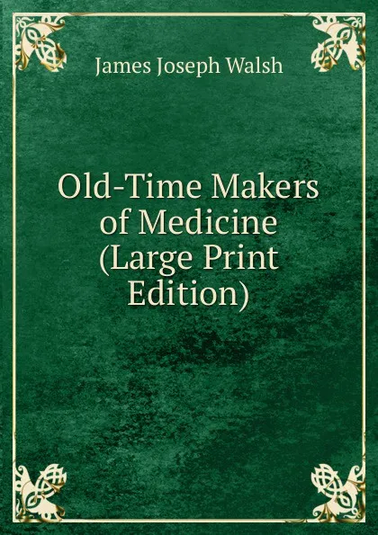 Обложка книги Old-Time Makers of Medicine (Large Print Edition), James Joseph Walsh