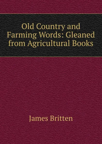 Обложка книги Old Country and Farming Words: Gleaned from Agricultural Books, James Britten