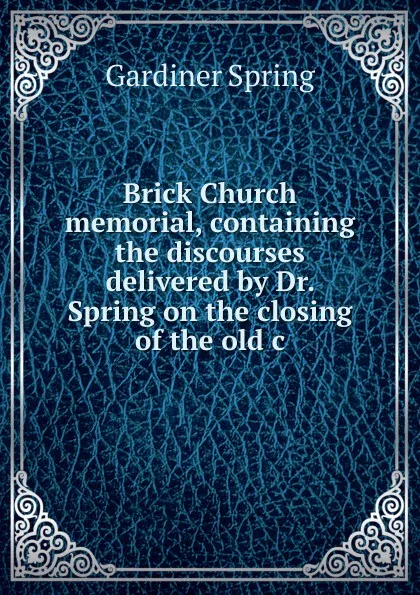 Обложка книги Brick Church memorial, containing the discourses delivered by Dr. Spring on the closing of the old c, Gardiner Spring