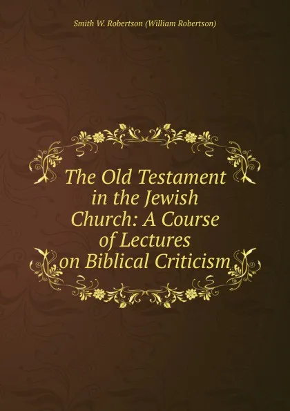 Обложка книги The Old Testament in the Jewish Church: A Course of Lectures on Biblical Criticism, Smith W. Robertson (William Robertson)