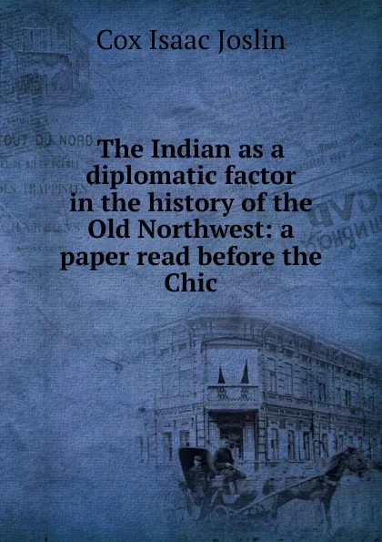 Обложка книги The Indian as a diplomatic factor in the history of the Old Northwest: a paper read before the Chic, Cox Isaac Joslin
