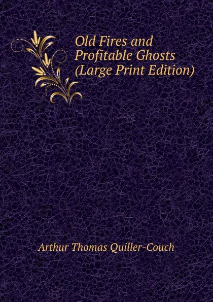 Обложка книги Old Fires and Profitable Ghosts (Large Print Edition), Quiller-Couch Arthur Thomas