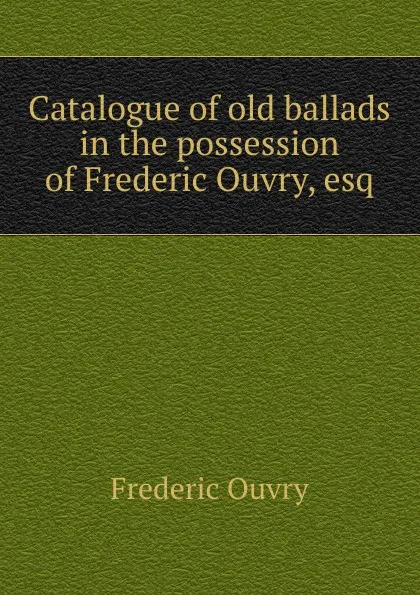 Обложка книги Catalogue of old ballads in the possession of Frederic Ouvry, esq, Frederic Ouvry