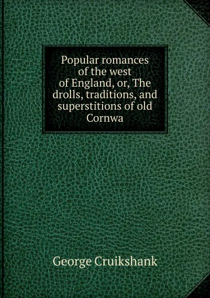 Обложка книги Popular romances of the west of England, or, The drolls, traditions, and superstitions of old Cornwa, George Cruikshank