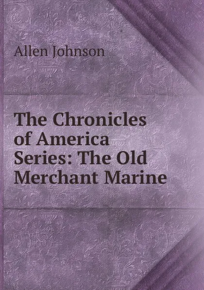 Обложка книги The Chronicles of America Series: The Old Merchant Marine, Johnson Allen