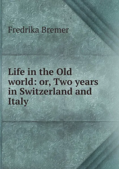 Обложка книги Life in the Old world: or, Two years in Switzerland and Italy, Fredrika Bremer