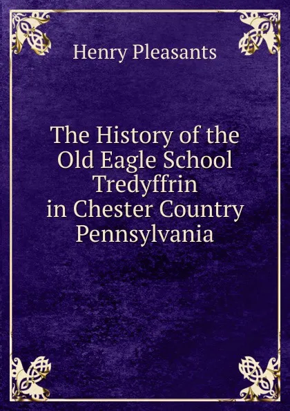 Обложка книги The History of the Old Eagle School Tredyffrin in Chester Country Pennsylvania, Henry Pleasants