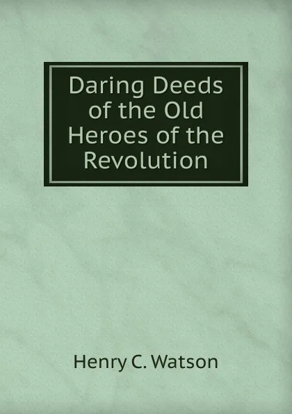 Обложка книги Daring Deeds of the Old Heroes of the Revolution, Henry C. Watson