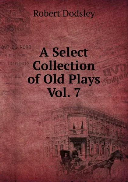 Обложка книги A Select Collection of Old Plays Vol. 7, Dodsley Robert