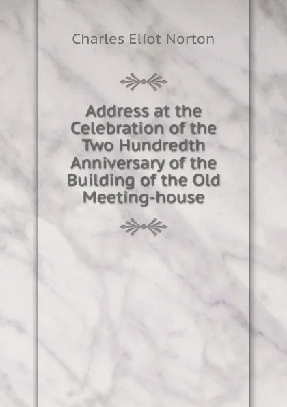 Обложка книги Address at the Celebration of the Two Hundredth Anniversary of the Building of the Old Meeting-house, Charles Eliot Norton