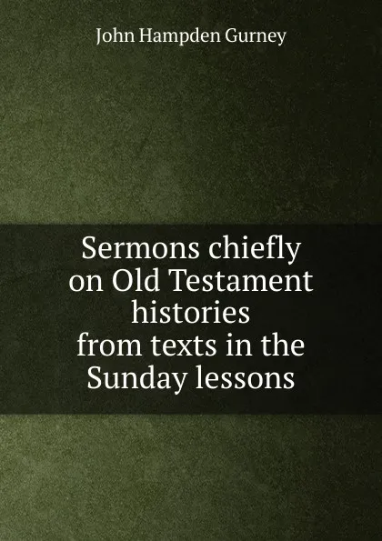 Обложка книги Sermons chiefly on Old Testament histories from texts in the Sunday lessons, John Hampden Gurney