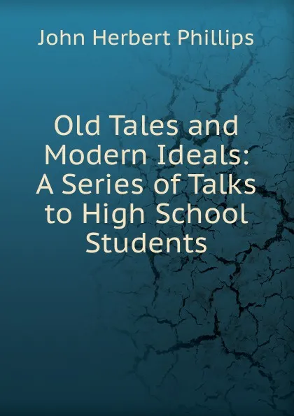 Обложка книги Old Tales and Modern Ideals: A Series of Talks to High School Students, John Herbert Phillips