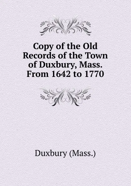 Обложка книги Copy of the Old Records of the Town of Duxbury, Mass. From 1642 to 1770, Duxbury (Mass.)