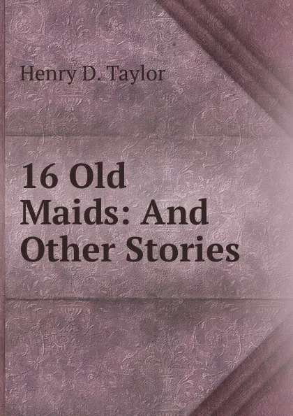 Обложка книги 16 Old Maids: And Other Stories, Henry D. Taylor