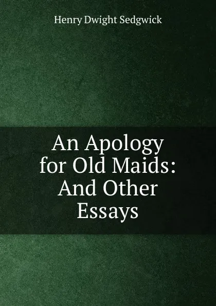 Обложка книги An Apology for Old Maids: And Other Essays, Henry Dwight Sedgwick