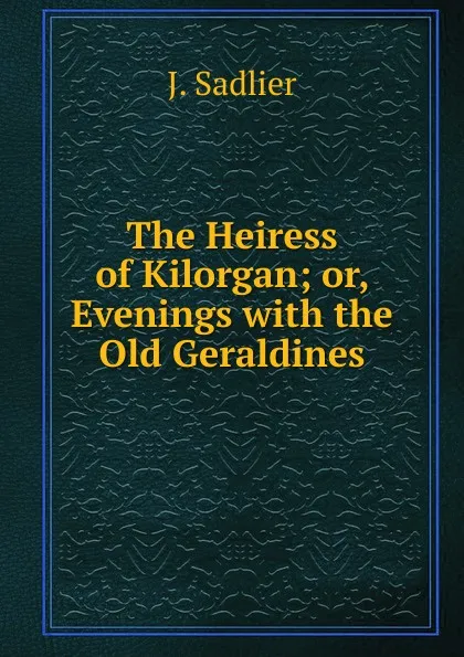 Обложка книги The Heiress of Kilorgan; or, Evenings with the Old Geraldines, J. Sadlier