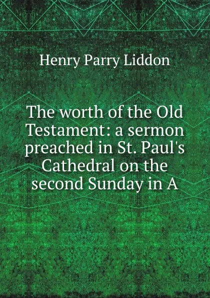 Обложка книги The worth of the Old Testament: a sermon preached in St. Paul.s Cathedral on the second Sunday in A, Henry Parry Liddon