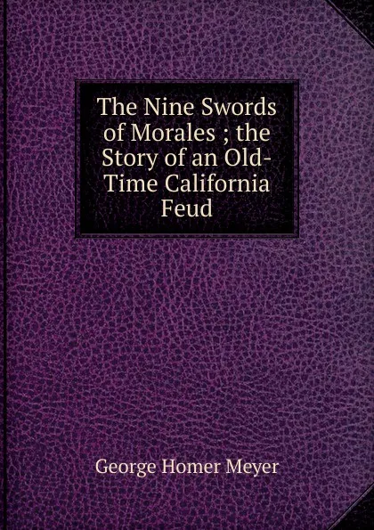 Обложка книги The Nine Swords of Morales ; the Story of an Old-Time California Feud, George Homer Meyer